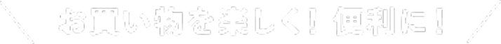 お買い物を楽しく！便利に！